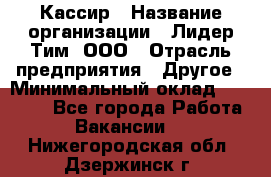 Кассир › Название организации ­ Лидер Тим, ООО › Отрасль предприятия ­ Другое › Минимальный оклад ­ 27 000 - Все города Работа » Вакансии   . Нижегородская обл.,Дзержинск г.
